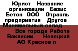 Юрист › Название организации ­ Базис-Бетон, ООО › Отрасль предприятия ­ Другое › Минимальный оклад ­ 25 000 - Все города Работа » Вакансии   . Ненецкий АО,Красное п.